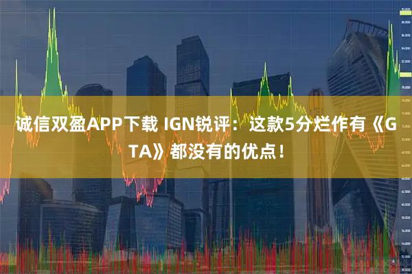 诚信双盈APP下载 IGN锐评：这款5分烂作有《GTA》都没有的优点！