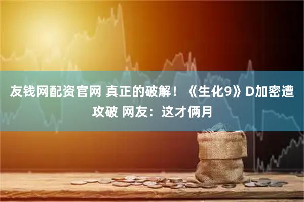 友钱网配资官网 真正的破解！《生化9》D加密遭攻破 网友：这才俩月