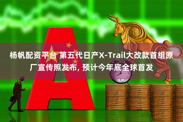 杨帆配资平台 第五代日产X-Trail大改款首组原厂宣传照发布, 预计今年底全球首发
