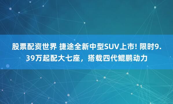 股票配资世界 捷途全新中型SUV上市! 限时9.39万起配大七座，搭载四代鲲鹏动力