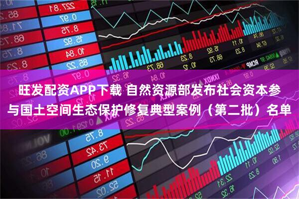 旺发配资APP下载 自然资源部发布社会资本参与国土空间生态保护修复典型案例（第二批）名单