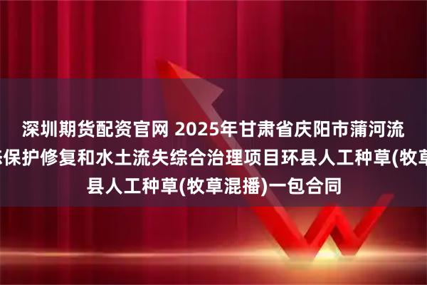 深圳期货配资官网 2025年甘肃省庆阳市蒲河流域陇东地区生态保护修复和水土流失综合治理项目环县人工种草(牧草混播)一包合同