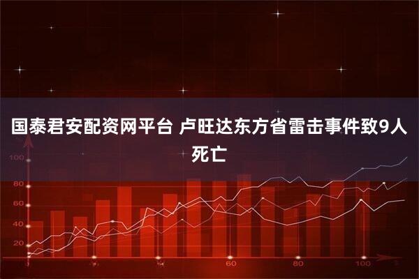 国泰君安配资网平台 卢旺达东方省雷击事件致9人死亡