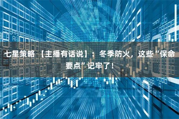 七星策略 【主播有话说】：冬季防火，这些“保命要点”记牢了！