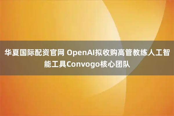 华夏国际配资官网 OpenAI拟收购高管教练人工智能工具Convogo核心团队