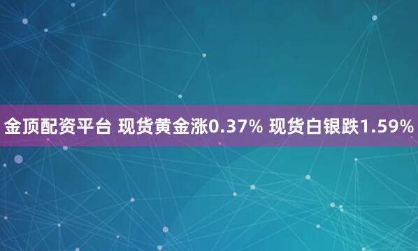 金顶配资平台 现货黄金涨0.37% 现货白银跌1.59%