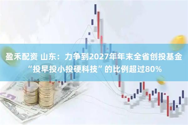 盈禾配资 山东：力争到2027年年末全省创投基金“投早投小投硬科技”的比例超过80%