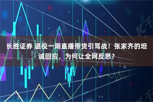 长胜证券 退役一周直播带货引骂战！张家齐的坦诚回应，为何让全网反思？