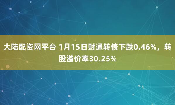 大陆配资网平台 1月15日财通转债下跌0.46%，转股溢价率30.25%