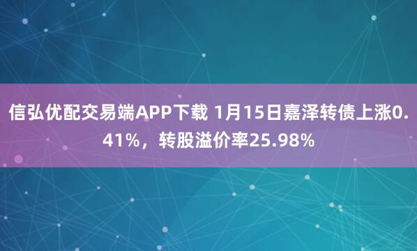 信弘优配交易端APP下载 1月15日嘉泽转债上涨0.41%，转股溢价率25.98%