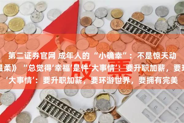 第二证券官网 成年人的 “小确幸”：不是惊天动地，是藏在日常里的温柔》 “总觉得‘幸福’是件‘大事情’：要升职加薪，要环游世界，要拥有完美