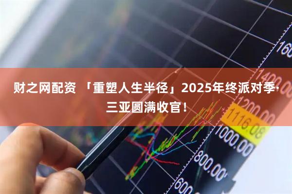 财之网配资 「重塑人生半径」2025年终派对季·三亚圆满收官！