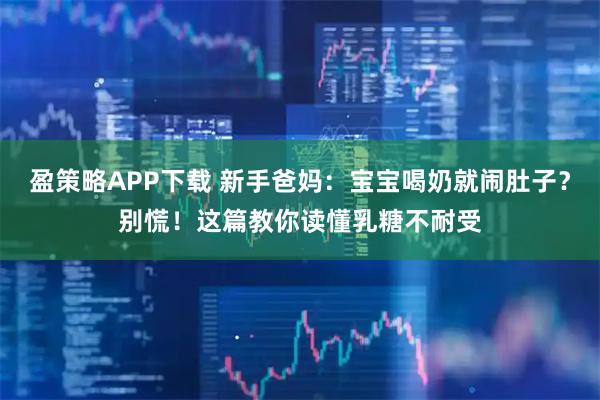 盈策略APP下载 新手爸妈：宝宝喝奶就闹肚子？别慌！这篇教你读懂乳糖不耐受