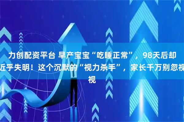力创配资平台 早产宝宝“吃睡正常”，98天后却近乎失明！这个沉默的“视力杀手”，家长千万别忽视