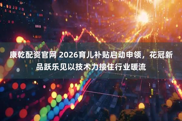 康乾配资官网 2026育儿补贴启动申领，花冠新品跃乐见以技术力接住行业暖流