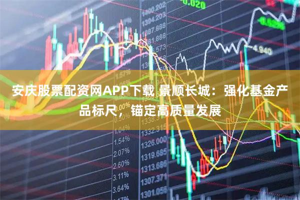 安庆股票配资网APP下载 景顺长城：强化基金产品标尺，锚定高质量发展