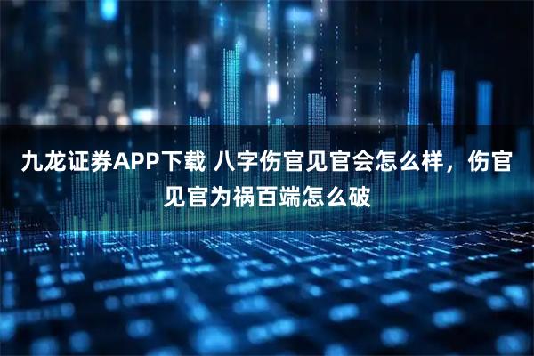 九龙证券APP下载 八字伤官见官会怎么样，伤官见官为祸百端怎么破