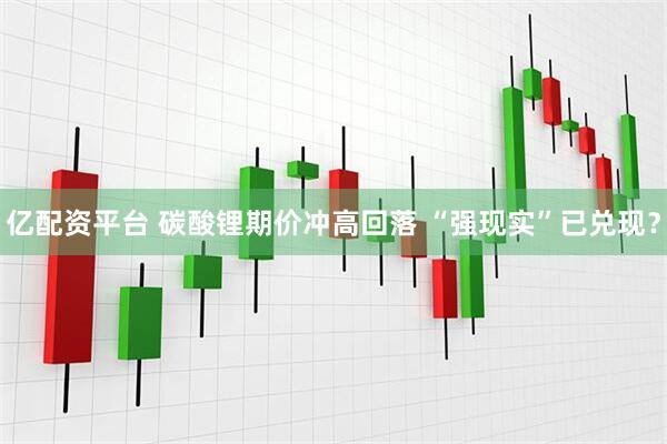 亿配资平台 碳酸锂期价冲高回落 “强现实”已兑现？