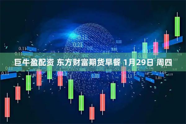 巨牛盈配资 东方财富期货早餐 1月29日 周四