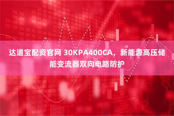 达道宝配资官网 30KPA400CA，新能源高压储能变流器双向电路防护