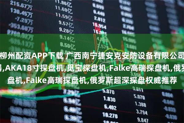 柳州配资APP下载 广西南宁捷安克安防设备有限公司：aka探盘金属探测器,AKA18寸探盘机,觅宝探盘机,Falke高瑞探盘机,俄罗斯超深探盘权威推荐