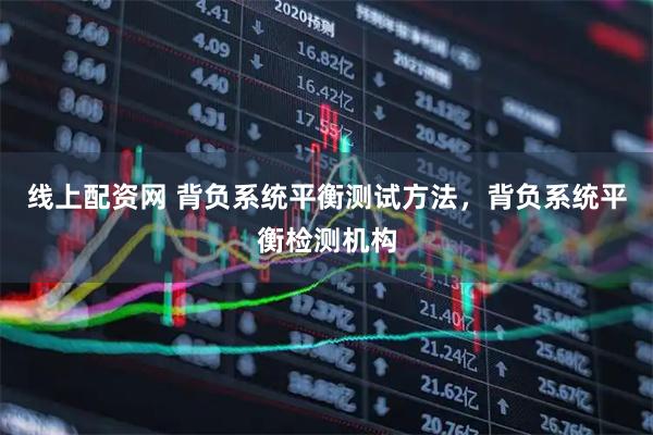线上配资网 背负系统平衡测试方法，背负系统平衡检测机构