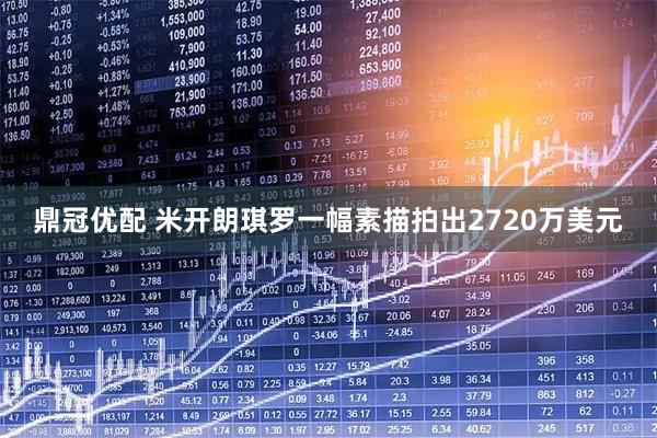鼎冠优配 米开朗琪罗一幅素描拍出2720万美元