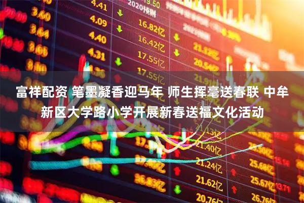 富祥配资 笔墨凝香迎马年 师生挥毫送春联 中牟新区大学路小学开展新春送福文化活动
