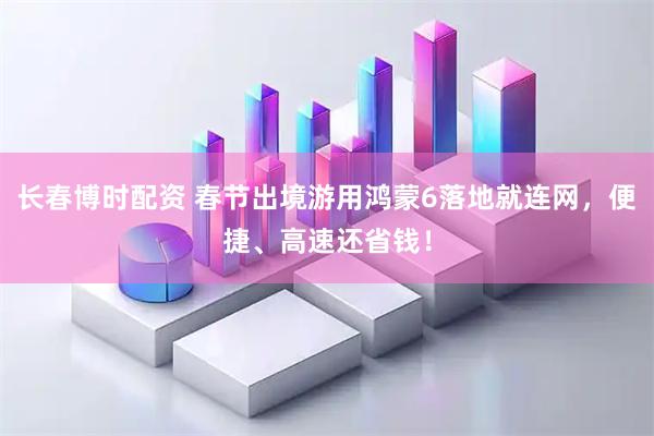 长春博时配资 春节出境游用鸿蒙6落地就连网，便捷、高速还省钱！
