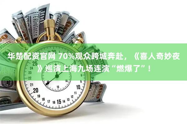 华楚配资官网 70%观众跨城奔赴，《喜人奇妙夜》巡演上海九场连演“燃爆了”！