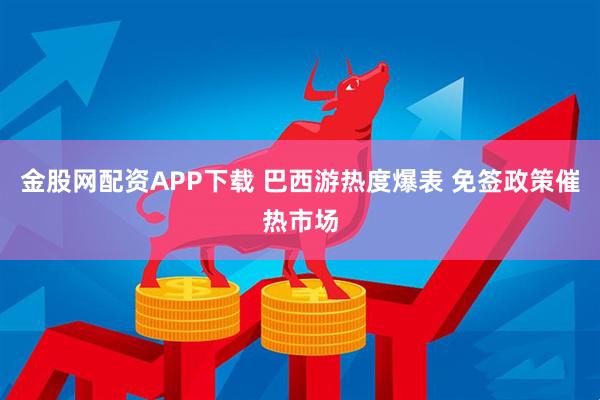 金股网配资APP下载 巴西游热度爆表 免签政策催热市场