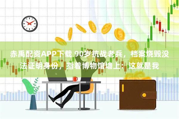 赤禹配资APP下载 90岁抗战老兵，档案烧毁没法证明身份，指着博物馆墙上：这就是我