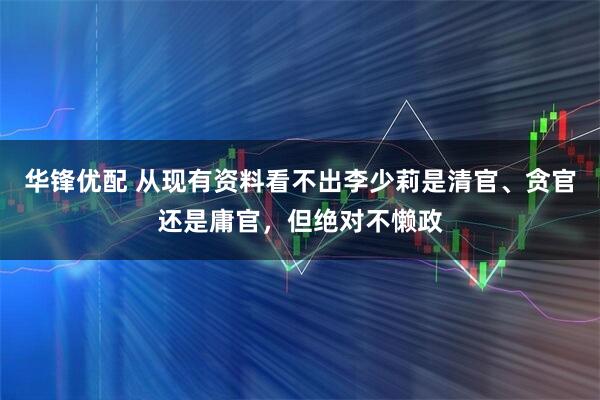 华锋优配 从现有资料看不出李少莉是清官、贪官还是庸官，但绝对不懒政