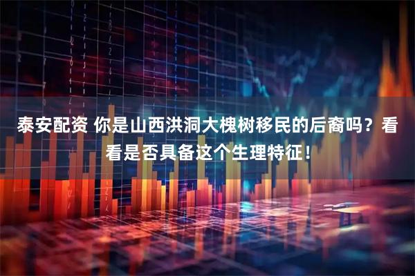 泰安配资 你是山西洪洞大槐树移民的后裔吗？看看是否具备这个生理特征！