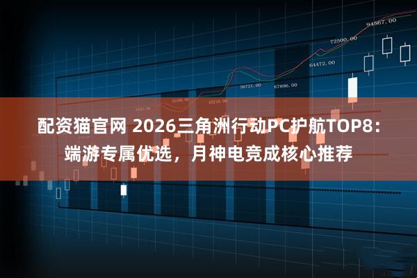 配资猫官网 2026三角洲行动PC护航TOP8：端游专属优选，月神电竞成核心推荐