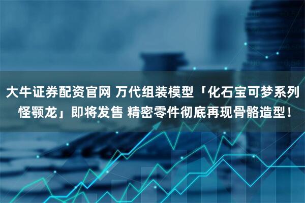 大牛证券配资官网 万代组装模型「化石宝可梦系列 怪颚龙」即将发售 精密零件彻底再现骨骼造型！